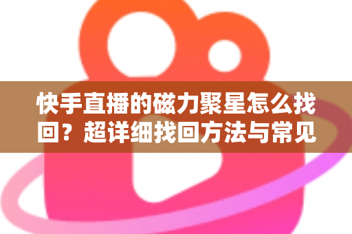 快手直播的磁力聚星怎么找回?超详细找回方法与常见问题全解析 快手直播的磁力聚星怎么找回?超详细找回方法与常见问题全解析