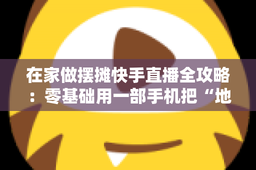 在家做摆摊快手直播全攻略:零基础用一部手机把“地摊”搬进客厅,轻松开启居家赚钱新模式 在家做摆摊快手直播全攻略:零基础用一部手机把“地摊”搬进客厅,轻松开启居家赚钱新模式