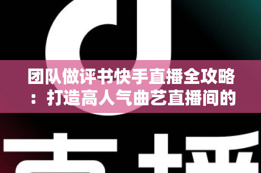团队做评书快手直播全攻略:打造高人气曲艺直播间的实战运营指南 团队做评书快手直播全攻略:打造高人气曲艺直播间的实战运营指南