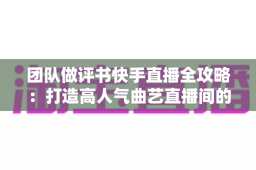 团队做评书快手直播全攻略:打造高人气曲艺直播间的实战运营指南 团队做评书快手直播全攻略:打造高人气曲艺直播间的实战运营指南