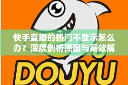 快手直播的热门不显示怎么办?深度剖析原因与高效解决方案全指南 快手直播的热门不显示怎么办?深度剖析原因与高效解决方案全指南