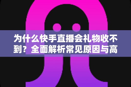为什么快手直播会礼物收不到?全面解析常见原因与高效解决方法指南 为什么快手直播会礼物收不到?全面解析常见原因与高效解决方法指南