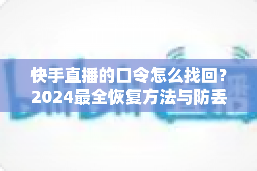 快手直播的口令怎么找回？2024最全恢复方法与防丢失指南一次讲清