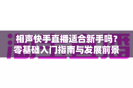 相声快手直播适合新手吗？零基础入门指南与发展前景全面解析