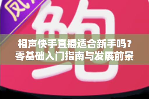 相声快手直播适合新手吗？零基础入门指南与发展前景全面解析