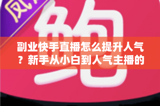 副业快手直播怎么提升人气?新手从小白到人气主播的实战涨粉全攻略 副业快手直播怎么提升人气?新手从小白到人气主播的实战涨粉全攻略