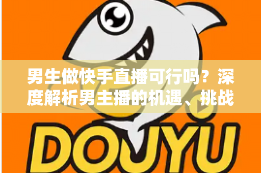 男生做快手直播可行吗?深度解析男主播的机遇、挑战与破局之路 男生做快手直播可行吗?深度解析男主播的机遇、挑战与破局之路