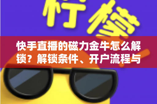 快手直播的磁力金牛怎么解锁?解锁条件、开户流程与投放技巧一站式指南 快手直播的磁力金牛怎么解锁?解锁条件、开户流程与投放技巧一站式指南