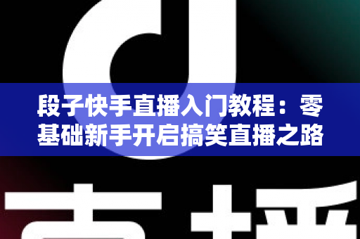 段子快手直播入门教程:零基础新手开启搞笑直播之路的完整实战指南 段子快手直播入门教程:零基础新手开启搞笑直播之路的完整实战指南