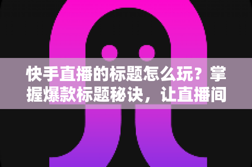快手直播的标题怎么玩?掌握爆款标题秘诀,让直播间人气翻倍的秘密武器 快手直播的标题怎么玩?掌握爆款标题秘诀,让直播间人气翻倍的秘密武器