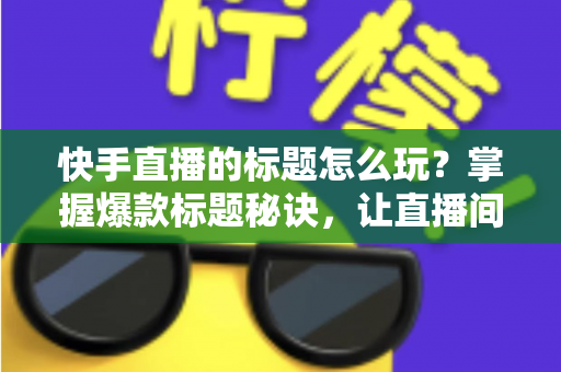 快手直播的标题怎么玩?掌握爆款标题秘诀,让直播间人气翻倍的秘密武器 快手直播的标题怎么玩?掌握爆款标题秘诀,让直播间人气翻倍的秘密武器
