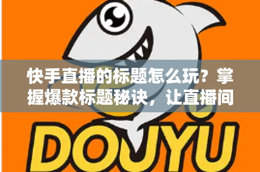 快手直播的标题怎么玩?掌握爆款标题秘诀,让直播间人气翻倍的秘密武器 快手直播的标题怎么玩?掌握爆款标题秘诀,让直播间人气翻倍的秘密武器