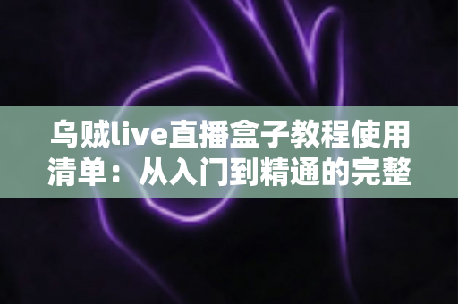 乌贼live直播盒子教程使用清单：从入门到精通的完整操作指南与实战清单