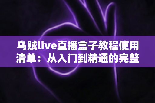 乌贼live直播盒子教程使用清单：从入门到精通的完整操作指南与实战清单