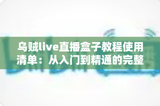 乌贼live直播盒子教程使用清单：从入门到精通的完整操作指南与实战清单