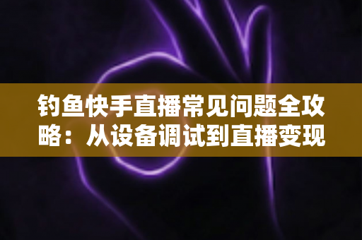 钓鱼快手直播常见问题全攻略:从设备调试到直播变现的一站式实战指南 钓鱼快手直播常见问题全攻略:从设备调试到直播变现的一站式实战指南