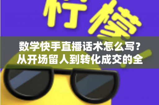 数学快手直播话术怎么写?从开场留人到转化成交的全流程实战指南 数学快手直播话术怎么写?从开场留人到转化成交的全流程实战指南