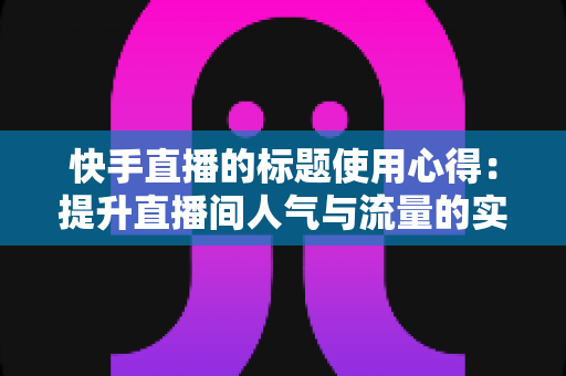 快手直播的标题使用心得:提升直播间人气与流量的实战指南 快手直播的标题使用心得:提升直播间人气与流量的实战指南