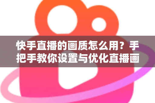 快手直播的画质怎么用?手把手教你设置与优化直播画质的全攻略 快手直播的画质怎么用?手把手教你设置与优化直播画质的全攻略