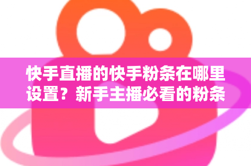 快手直播的快手粉条在哪里设置?新手主播必看的粉条设置全攻略与实操指南 快手直播的快手粉条在哪里设置?新手主播必看的粉条设置全攻略与实操指南