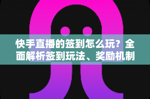 快手直播的签到怎么玩？全面解析签到玩法、奖励机制与实用技巧，助你轻松拿福利！