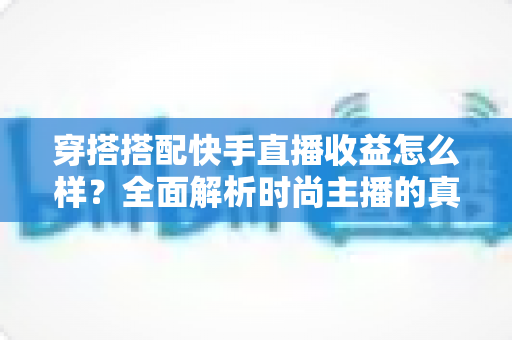 穿搭搭配快手直播收益怎么样?全面解析时尚主播的真实收入与变现之道 穿搭搭配快手直播收益怎么样?全面解析时尚主播的真实收入与变现之道