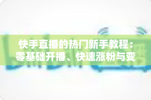 快手直播的热门新手教程:零基础开播、快速涨粉与变现的完整实战指南 快手直播的热门新手教程:零基础开播、快速涨粉与变现的完整实战指南