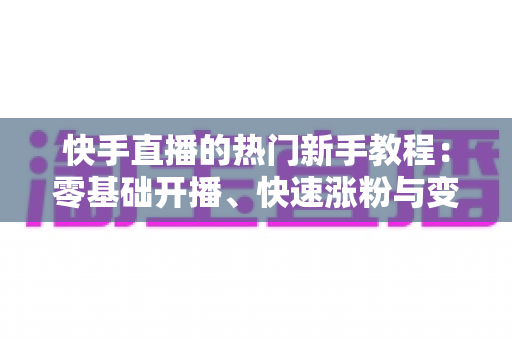 快手直播的热门新手教程:零基础开播、快速涨粉与变现的完整实战指南 快手直播的热门新手教程:零基础开播、快速涨粉与变现的完整实战指南