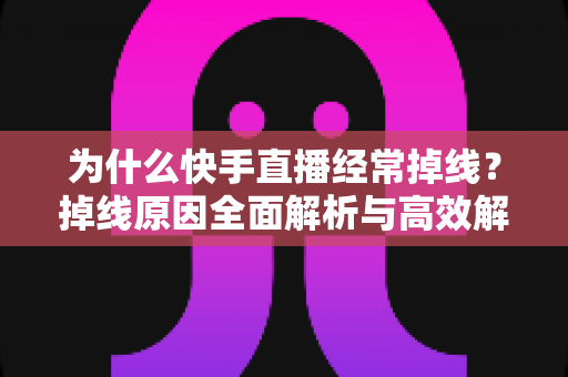 为什么快手直播经常掉线?掉线原因全面解析与高效解决方案指南 为什么快手直播经常掉线?掉线原因全面解析与高效解决方案指南
