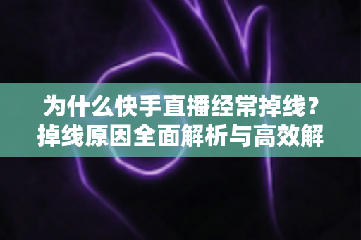 为什么快手直播经常掉线?掉线原因全面解析与高效解决方案指南 为什么快手直播经常掉线?掉线原因全面解析与高效解决方案指南