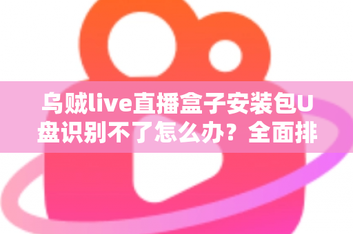 乌贼live直播盒子安装包U盘识别不了怎么办?全面排查与解决指南助您快速恢复使用 乌贼live直播盒子安装包U盘识别不了怎么办?全面排查与解决指南助您快速恢复使用