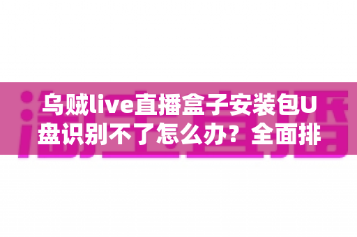 乌贼live直播盒子安装包U盘识别不了怎么办?全面排查与解决指南助您快速恢复使用 乌贼live直播盒子安装包U盘识别不了怎么办?全面排查与解决指南助您快速恢复使用