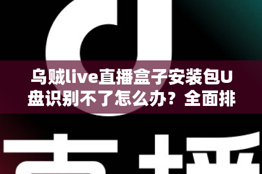 乌贼live直播盒子安装包U盘识别不了怎么办？全面排查与解决指南助您快速恢复使用