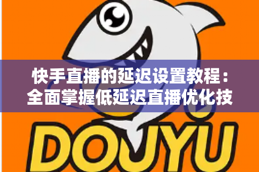 快手直播的延迟设置教程:全面掌握低延迟直播优化技巧,让互动更实时、粉丝体验更流畅 快手直播的延迟设置教程:全面掌握低延迟直播优化技巧,让互动更实时、粉丝体验更流畅