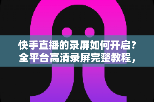 快手直播的录屏如何开启?全平台高清录屏完整教程,手把手教你轻松留住精彩直播 快手直播的录屏如何开启?全平台高清录屏完整教程,手把手教你轻松留住精彩直播