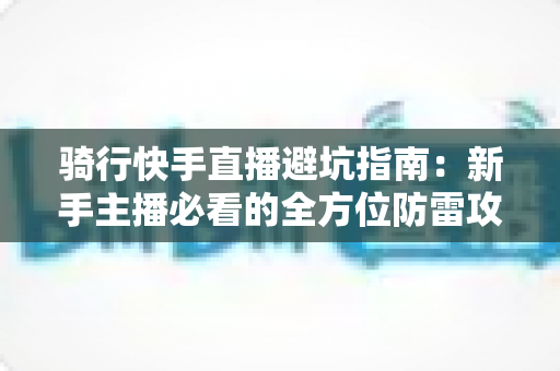 骑行快手直播避坑指南:新手主播必看的全方位防雷攻略与实战经验分享 骑行快手直播避坑指南:新手主播必看的全方位防雷攻略与实战经验分享