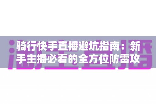 骑行快手直播避坑指南:新手主播必看的全方位防雷攻略与实战经验分享 骑行快手直播避坑指南:新手主播必看的全方位防雷攻略与实战经验分享