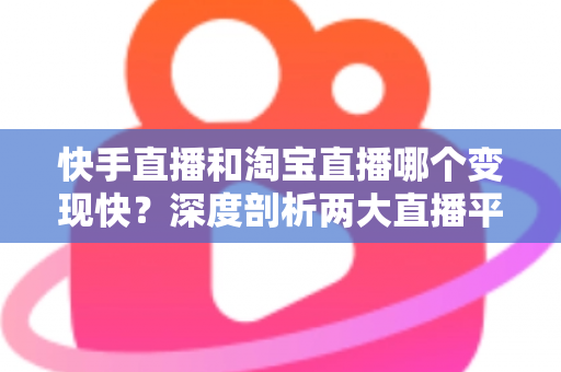 快手直播和淘宝直播哪个变现快？深度剖析两大直播平台的变现速度与实战打法