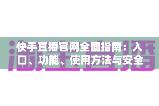 快手直播官网全面指南：入口、功能、使用方法与安全访问一篇文章全掌握