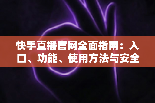 快手直播官网全面指南：入口、功能、使用方法与安全访问一篇文章全掌握