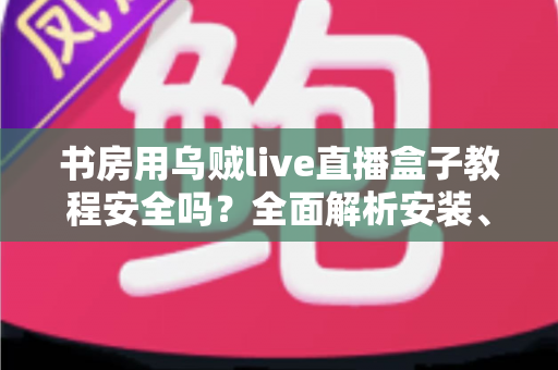 书房用乌贼live直播盒子教程安全吗?全面解析安装、使用与安全防护指南 书房用乌贼live直播盒子教程安全吗?全面解析安装、使用与安全防护指南