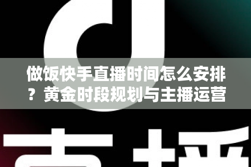 做饭快手直播时间怎么安排?黄金时段规划与主播运营全攻略 做饭快手直播时间怎么安排?黄金时段规划与主播运营全攻略