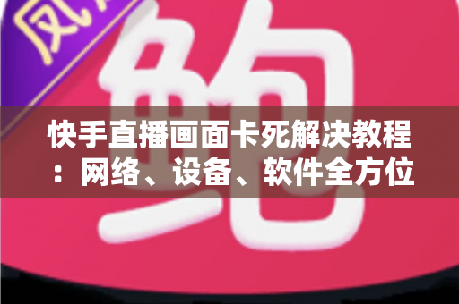 快手直播画面卡死解决教程:网络、设备、软件全方位排查与修复指南 快手直播画面卡死解决教程:网络、设备、软件全方位排查与修复指南