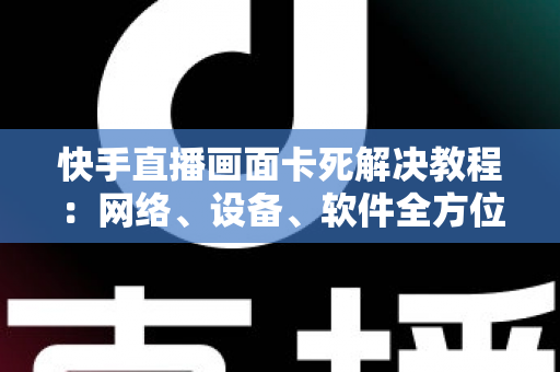 快手直播画面卡死解决教程:网络、设备、软件全方位排查与修复指南 快手直播画面卡死解决教程:网络、设备、软件全方位排查与修复指南