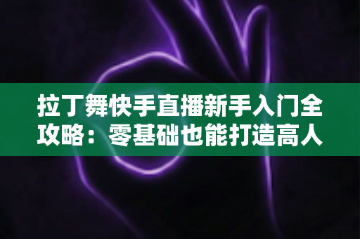 拉丁舞快手直播新手入门全攻略:零基础也能打造高人气舞蹈直播间的实用指南 拉丁舞快手直播新手入门全攻略:零基础也能打造高人气舞蹈直播间的实用指南