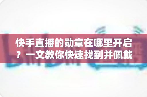快手直播的勋章在哪里开启?一文教你快速找到并佩戴专属荣誉勋章的完整指南 快手直播的勋章在哪里开启?一文教你快速找到并佩戴专属荣誉勋章的完整指南
