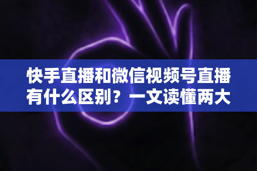 快手直播和微信视频号直播有什么区别?一文读懂两大直播平台的差异与选择指南 快手直播和微信视频号直播有什么区别?一文读懂两大直播平台的差异与选择指南