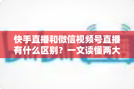 快手直播和微信视频号直播有什么区别?一文读懂两大直播平台的差异与选择指南 快手直播和微信视频号直播有什么区别?一文读懂两大直播平台的差异与选择指南