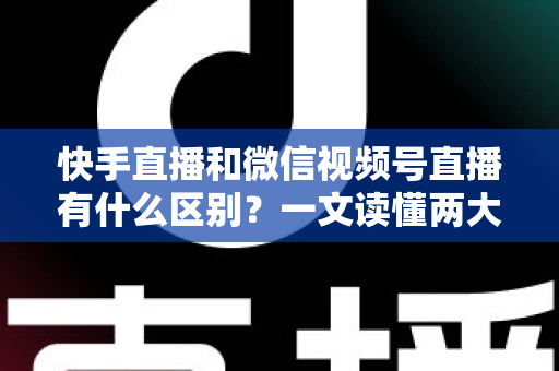 快手直播和微信视频号直播有什么区别?一文读懂两大直播平台的差异与选择指南 快手直播和微信视频号直播有什么区别?一文读懂两大直播平台的差异与选择指南
