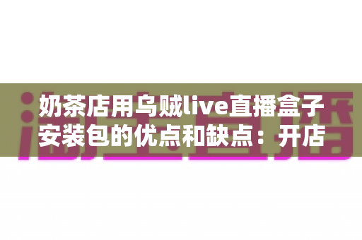 奶茶店用乌贼live直播盒子安装包的优点和缺点:开店直播营销的深度解析与避坑指南 奶茶店用乌贼live直播盒子安装包的优点和缺点:开店直播营销的深度解析与避坑指南